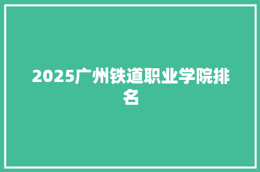 2025广州铁道职业学院排名 未命名