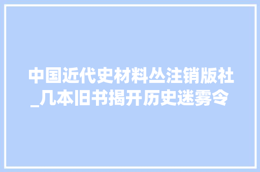 中国近代史材料丛注销版社_几本旧书揭开历史迷雾令人唏嘘的八里桥之战