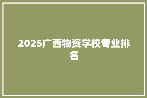 2025广西物资学校专业排名 未命名