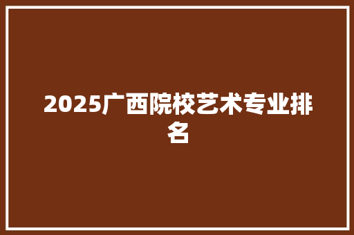 2025广西院校艺术专业排名