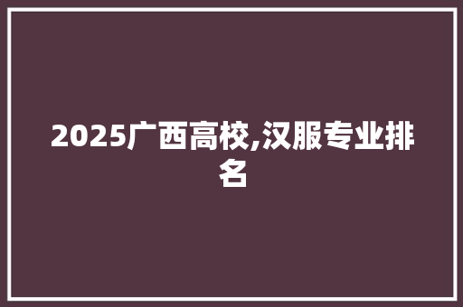 2025广西高校,汉服专业排名