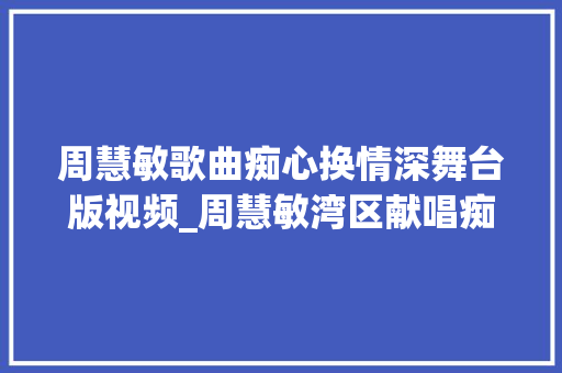 周慧敏歌曲痴心换情深舞台版视频_周慧敏湾区献唱痴心换情深美艳动人歌声甜