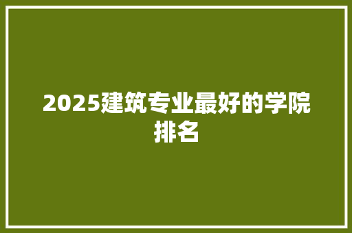 2025建筑专业最好的学院排名 未命名