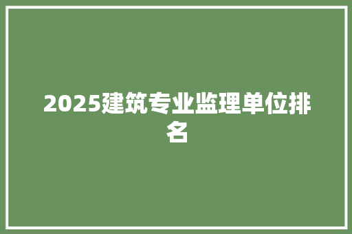 2025建筑专业监理单位排名 未命名