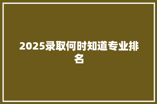 2025录取何时知道专业排名 未命名