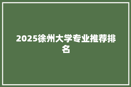 2025徐州大学专业推荐排名