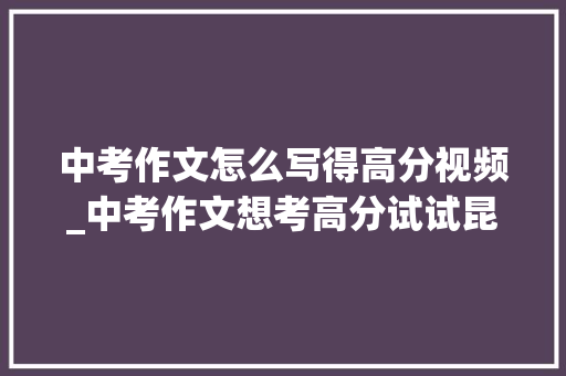 中考作文怎么写得高分视频_中考作文想考高分试试昆虫记和李子柒视频中的这3个窍门