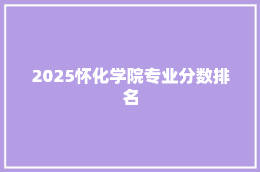 2025怀化学院专业分数排名