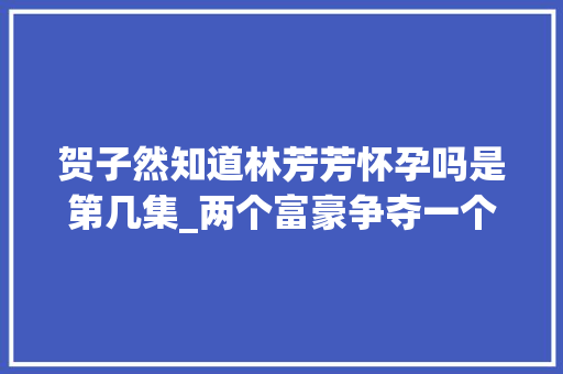 贺子然知道林芳芳怀孕吗是第几集_两个富豪争夺一个女人不惜散尽家产也要获到手午夜蝴蝶