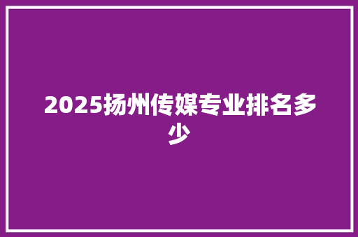 2025扬州传媒专业排名多少