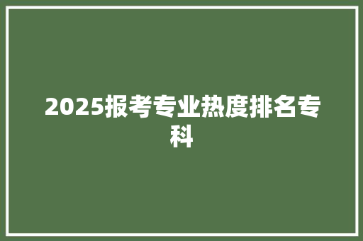 2025报考专业热度排名专科