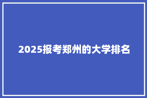 2025报考郑州的大学排名 未命名