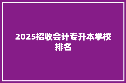 2025招收会计专升本学校排名