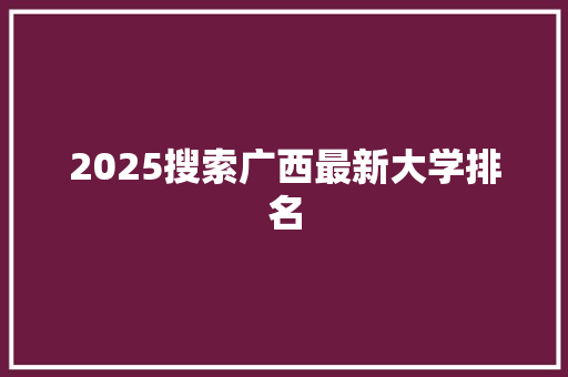 2025搜索广西最新大学排名