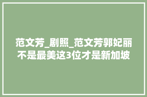 范文芳_剧照_范文芳郭妃丽不是最美这3位才是新加坡真正的国宝级丽人