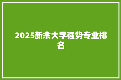 2025新余大学强势专业排名