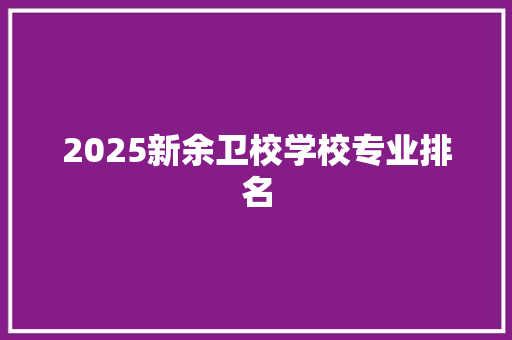 2025新余卫校学校专业排名