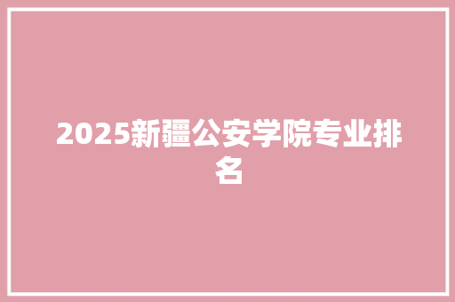 2025新疆公安学院专业排名