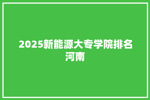 2025新能源大专学院排名河南