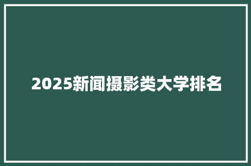 2025新闻摄影类大学排名 未命名