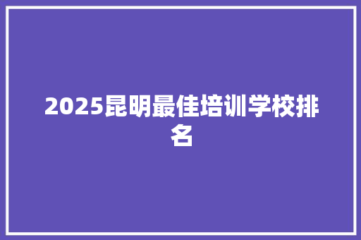 2025昆明最佳培训学校排名