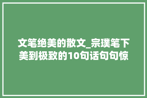 文笔绝美的散文_宗璞笔下美到极致的10句话句句惊艳