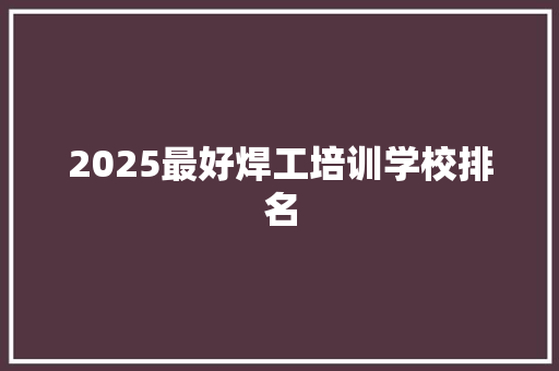 2025最好焊工培训学校排名