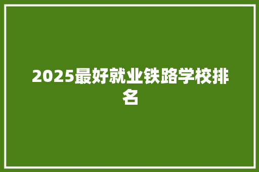 2025最好就业铁路学校排名