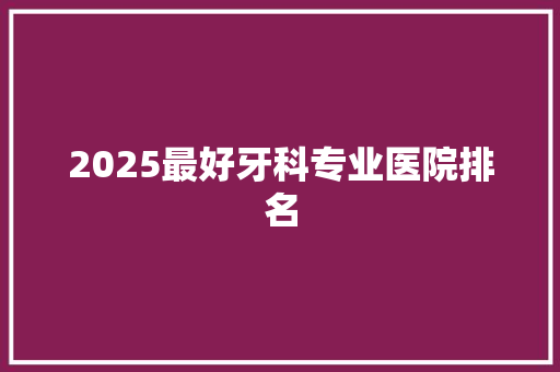 2025最好牙科专业医院排名