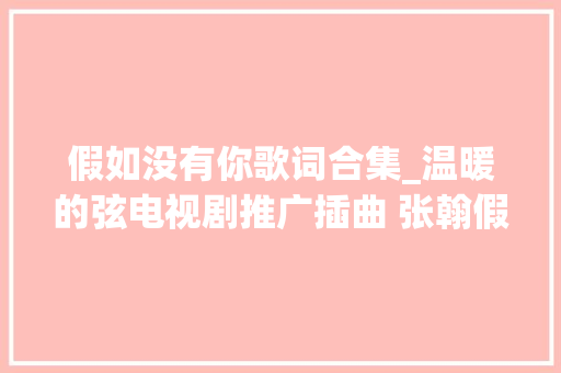 假如没有你歌词合集_温暖的弦电视剧推广插曲 张翰假如没有你完整歌词介绍