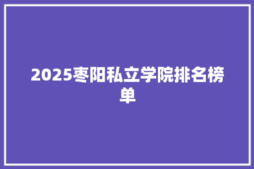 2025枣阳私立学院排名榜单