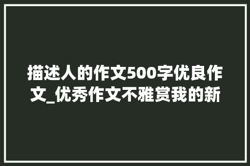 描述人的作文500字优良作文_优秀作文不雅赏我的新同学