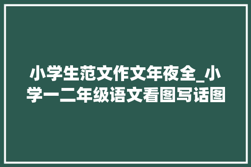 小学生范文作文年夜全_小学一二年级语文看图写话图片18篇和作文范文25篇为孩子收藏