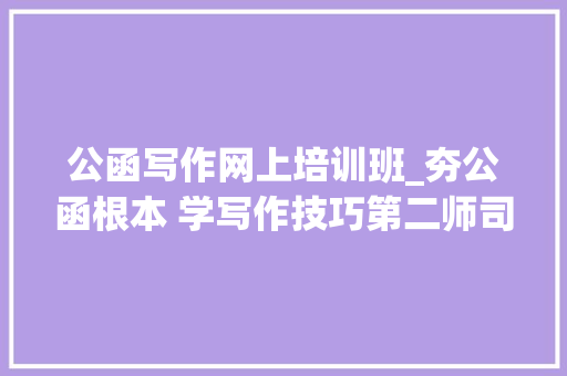 公函写作网上培训班_夯公函根本 学写作技巧第二师司法局参加公函写作专题线上培训班