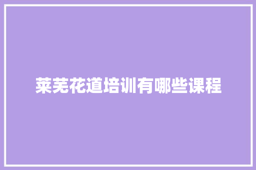 莱芜花道培训有哪些课程 报告范文