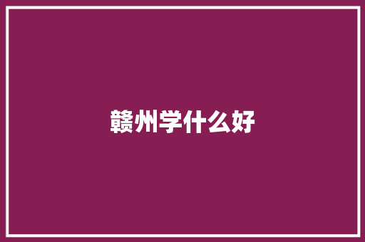 赣州学什么好 学术范文