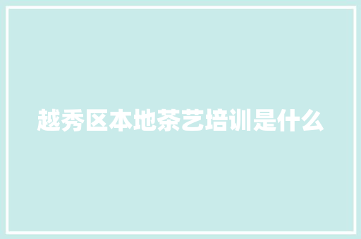 越秀区本地茶艺培训是什么