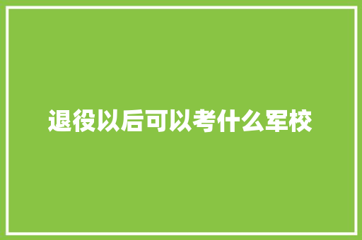 退役以后可以考什么军校