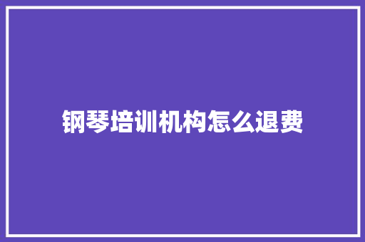 钢琴培训机构怎么退费 综述范文