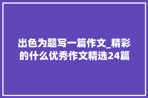 出色为题写一篇作文_精彩的什么优秀作文精选24篇 工作总结范文