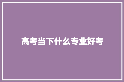 高考当下什么专业好考 综述范文