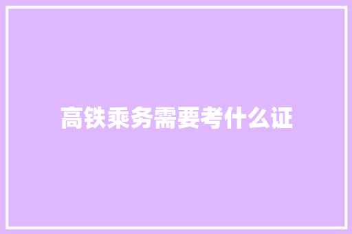 高铁乘务需要考什么证 生活范文