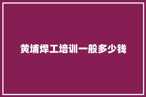 黄埔焊工培训一般多少钱