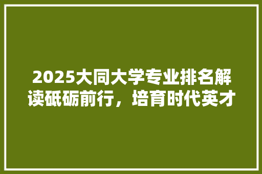 2025大同大学专业排名解读砥砺前行，培育时代英才 商务邮件范文