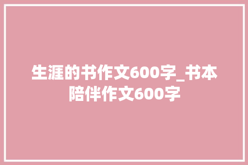 生涯的书作文600字_书本陪伴作文600字 演讲稿范文