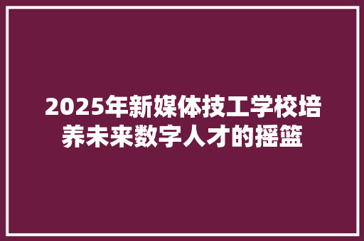 2025年新媒体技工学校培养未来数字人才的摇篮