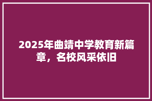 2025年曲靖中学教育新篇章，名校风采依旧 学术范文