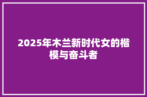 2025年木兰新时代女的楷模与奋斗者