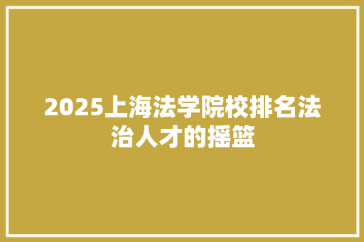 2025上海法学院校排名法治人才的摇篮