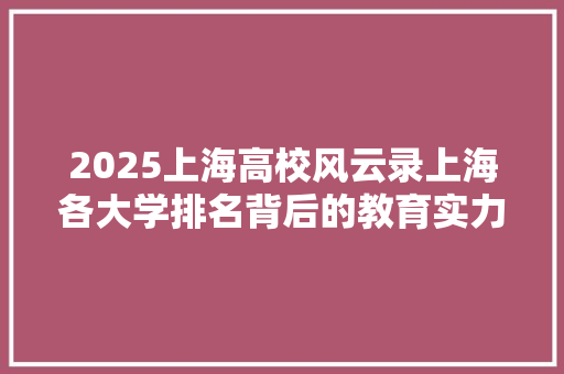 2025上海高校风云录上海各大学排名背后的教育实力与特色 申请书范文